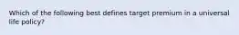 Which of the following best defines target premium in a universal life policy?