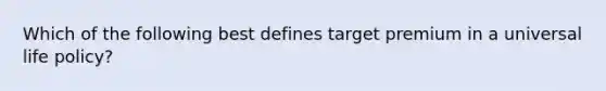 Which of the following best defines target premium in a universal life policy?