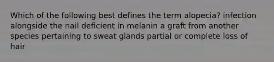 Which of the following best defines the term alopecia? infection alongside the nail deficient in melanin a graft from another species pertaining to sweat glands partial or complete loss of hair