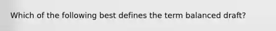 Which of the following best defines the term balanced draft?