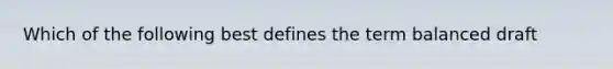 Which of the following best defines the term balanced draft