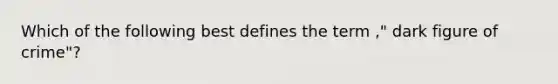 Which of the following best defines the term ," dark figure of crime"?