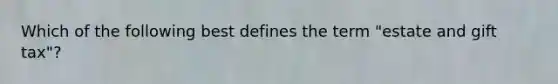 Which of the following best defines the term "estate and gift tax"?