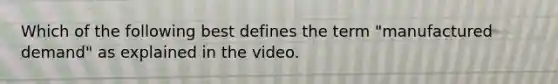 Which of the following best defines the term "manufactured demand" as explained in the video.