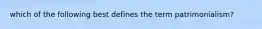which of the following best defines the term patrimonialism?