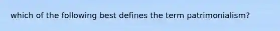 which of the following best defines the term patrimonialism?