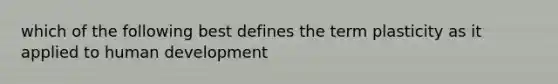 which of the following best defines the term plasticity as it applied to human development