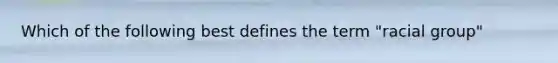 Which of the following best defines the term "racial group"