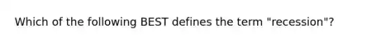 Which of the following BEST defines the term "recession"?