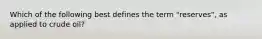 Which of the following best defines the term "reserves", as applied to crude oil?