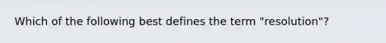 Which of the following best defines the term "resolution"?