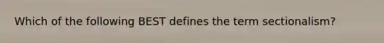 Which of the following BEST defines the term sectionalism?