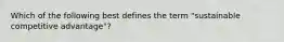 Which of the following best defines the term "sustainable competitive advantage"?