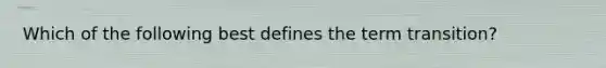 Which of the following best defines the term transition?