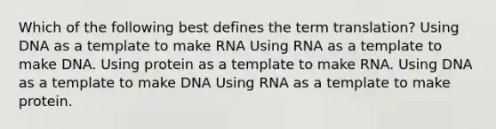 Which of the following best defines the term translation? Using DNA as a template to make RNA Using RNA as a template to make DNA. Using protein as a template to make RNA. Using DNA as a template to make DNA Using RNA as a template to make protein.