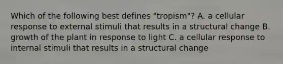 Which of the following best defines "tropism"? A. a cellular response to external stimuli that results in a structural change B. growth of the plant in response to light C. a cellular response to internal stimuli that results in a structural change