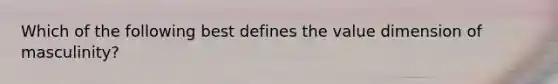 Which of the following best defines the value dimension of masculinity?