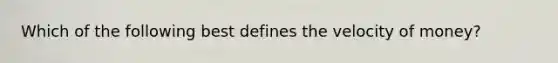 Which of the following best defines the velocity of money?