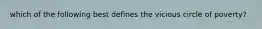 which of the following best defines the vicious circle of poverty?