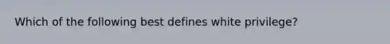 Which of the following best defines white privilege?