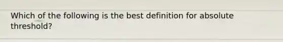 Which of the following is the best definition for absolute threshold?