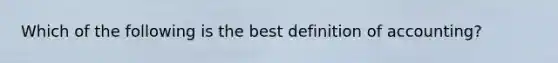 Which of the following is the best definition of accounting?