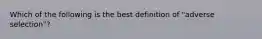 Which of the following is the best definition of "adverse selection"?