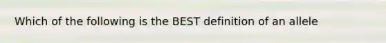 Which of the following is the BEST definition of an allele