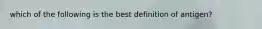 which of the following is the best definition of antigen?