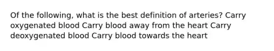 Of the following, what is the best definition of arteries? Carry oxygenated blood Carry blood away from the heart Carry deoxygenated blood Carry blood towards the heart