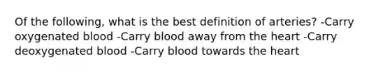 Of the following, what is the best definition of arteries? -Carry oxygenated blood -Carry blood away from the heart -Carry deoxygenated blood -Carry blood towards the heart