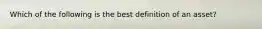 Which of the following is the best definition of an asset?