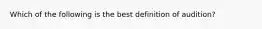 Which of the following is the best definition of audition?