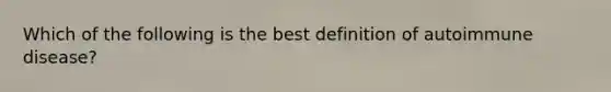 Which of the following is the best definition of autoimmune disease?