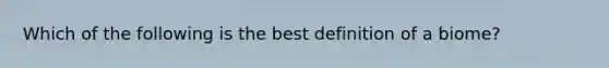 Which of the following is the best definition of a biome?