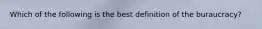 Which of the following is the best definition of the buraucracy?