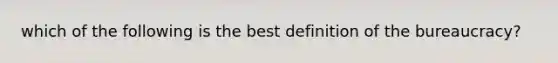 which of the following is the best definition of the bureaucracy?