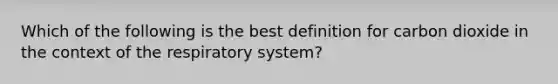 Which of the following is the best definition for carbon dioxide in the context of the respiratory system?