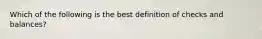 Which of the following is the best definition of checks and balances?