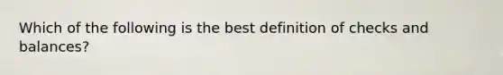 Which of the following is the best definition of checks and balances?