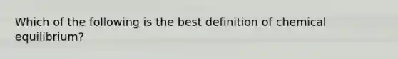 Which of the following is the best definition of chemical equilibrium?