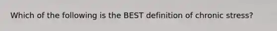 Which of the following is the BEST definition of chronic stress?