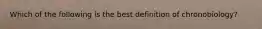 Which of the following is the best definition of chronobiology?