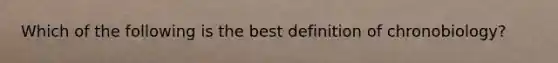 Which of the following is the best definition of chronobiology?