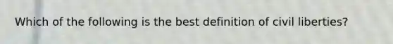 Which of the following is the best definition of civil liberties?