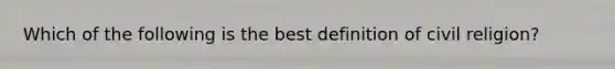 Which of the following is the best definition of civil religion?