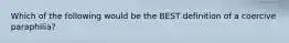 Which of the following would be the BEST definition of a coercive paraphilia?