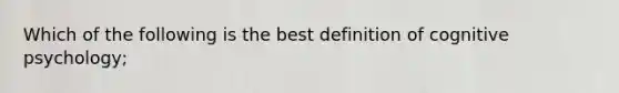 Which of the following is the best definition of cognitive psychology;