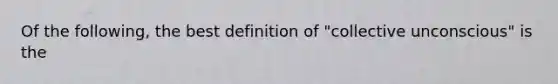 Of the following, the best definition of "collective unconscious" is the