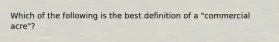 Which of the following is the best definition of a "commercial acre"?